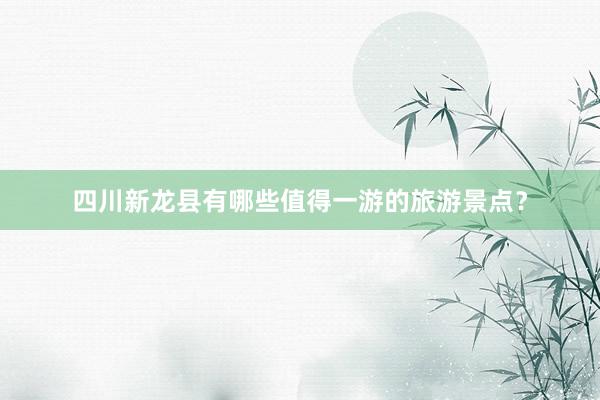 四川新龙县有哪些值得一游的旅游景点？