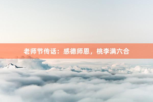 老师节传话：感德师恩，桃李满六合