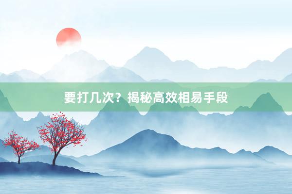 要打几次？揭秘高效相易手段
