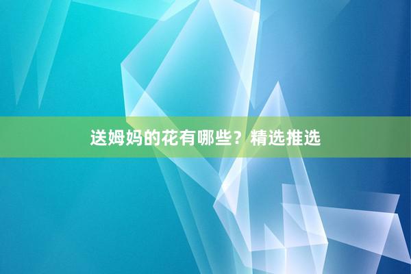 送姆妈的花有哪些？精选推选